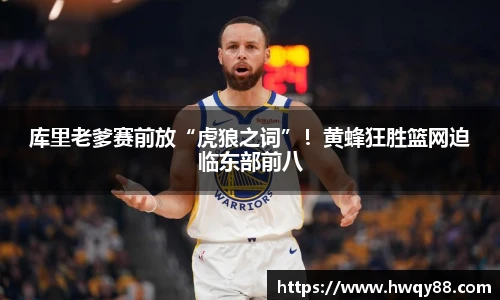 库里老爹赛前放“虎狼之词”！黄蜂狂胜篮网迫临东部前八