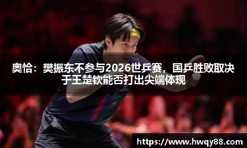奥恰：樊振东不参与2026世乒赛，国乒胜败取决于王楚钦能否打出尖端体现